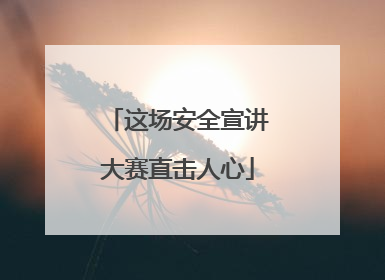 这场安全宣讲大赛直击人心